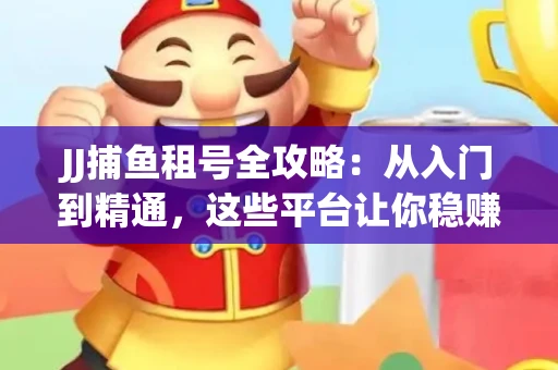 JJ捕鱼租号全攻略：从入门到精通，这些平台让你稳赚不亏